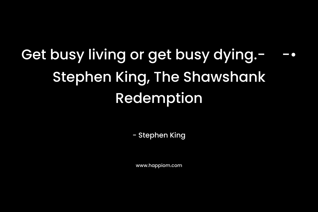 Get busy living or get busy dying.--• Stephen King, The Shawshank Redemption