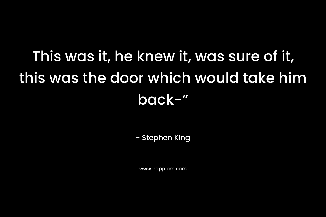 This was it, he knew it, was sure of it, this was the door which would take him back-”