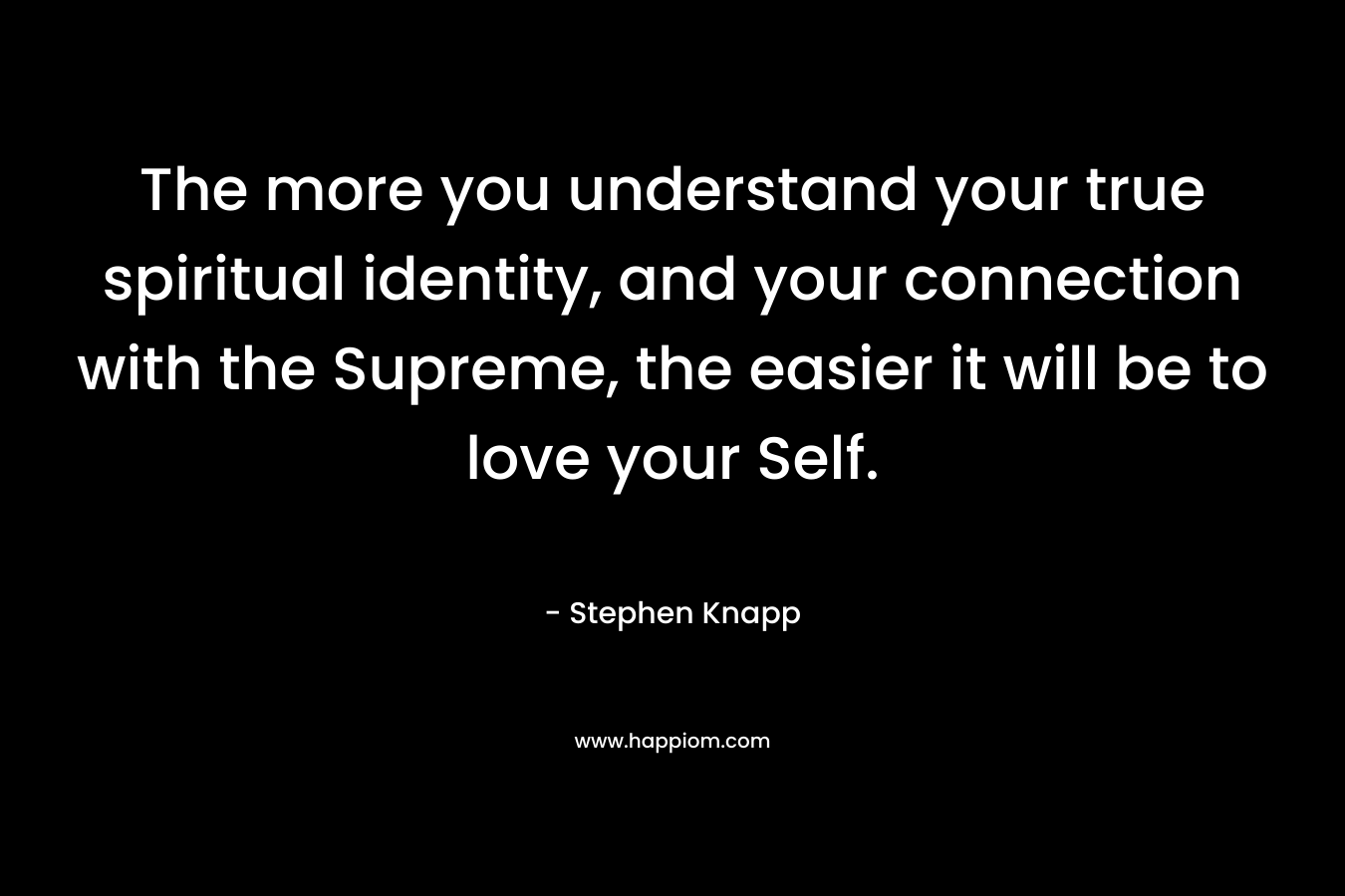 The more you understand your true spiritual identity, and your connection with the Supreme, the easier it will be to love your Self.