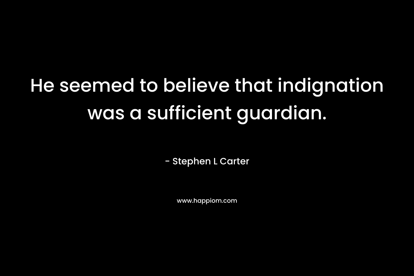 He seemed to believe that indignation was a sufficient guardian. – Stephen L Carter