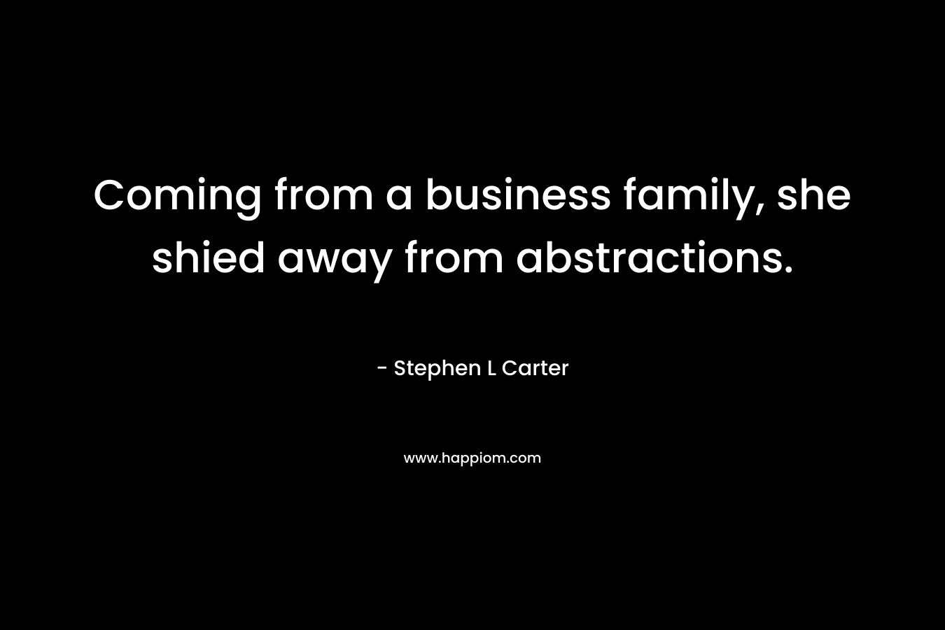 Coming from a business family, she shied away from abstractions. – Stephen L Carter