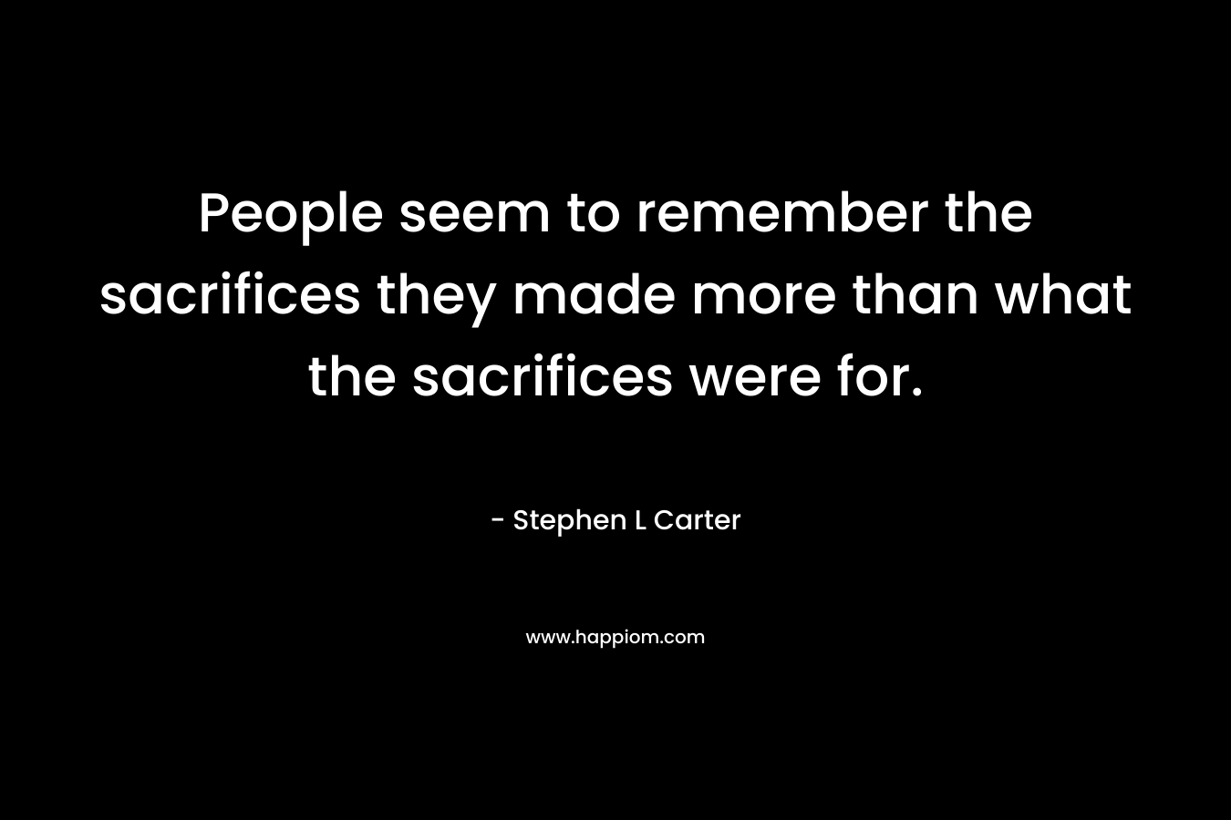 People seem to remember the sacrifices they made more than what the sacrifices were for. – Stephen L Carter