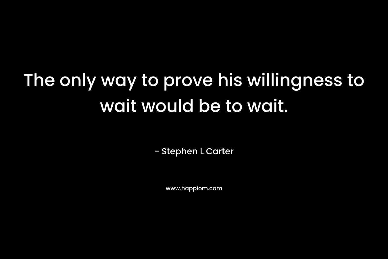 The only way to prove his willingness to wait would be to wait. – Stephen L Carter