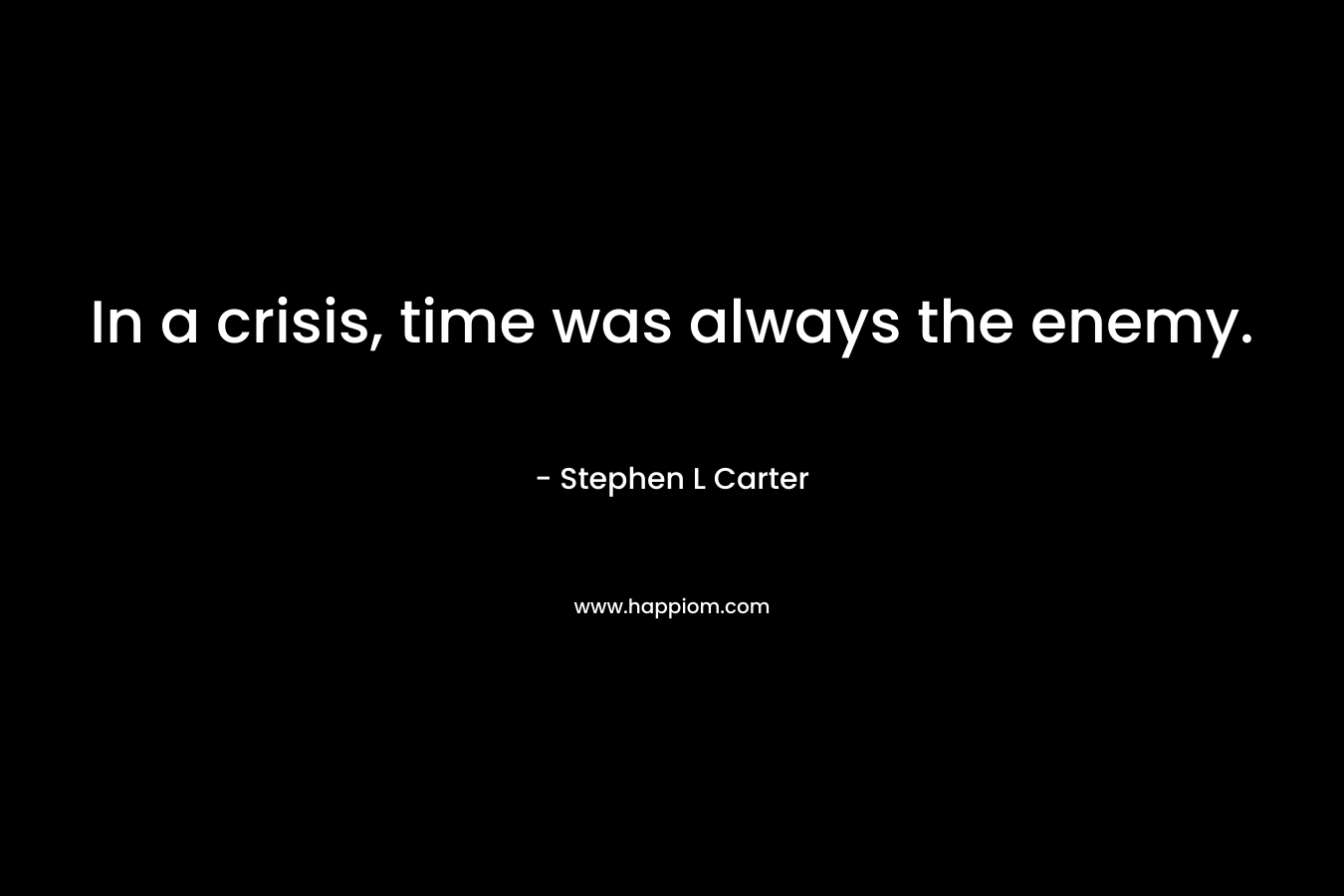 In a crisis, time was always the enemy. – Stephen L Carter