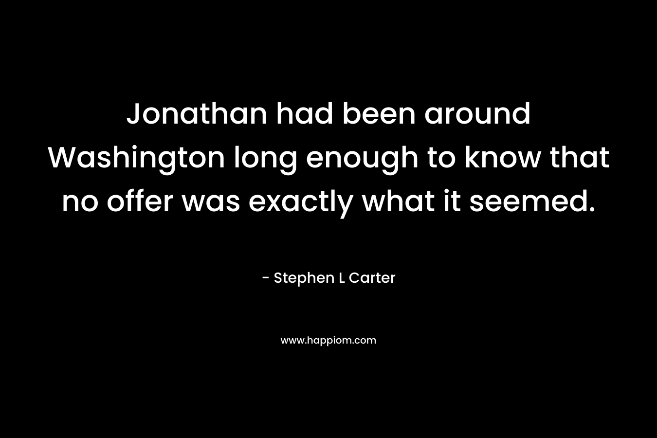 Jonathan had been around Washington long enough to know that no offer was exactly what it seemed. – Stephen L Carter
