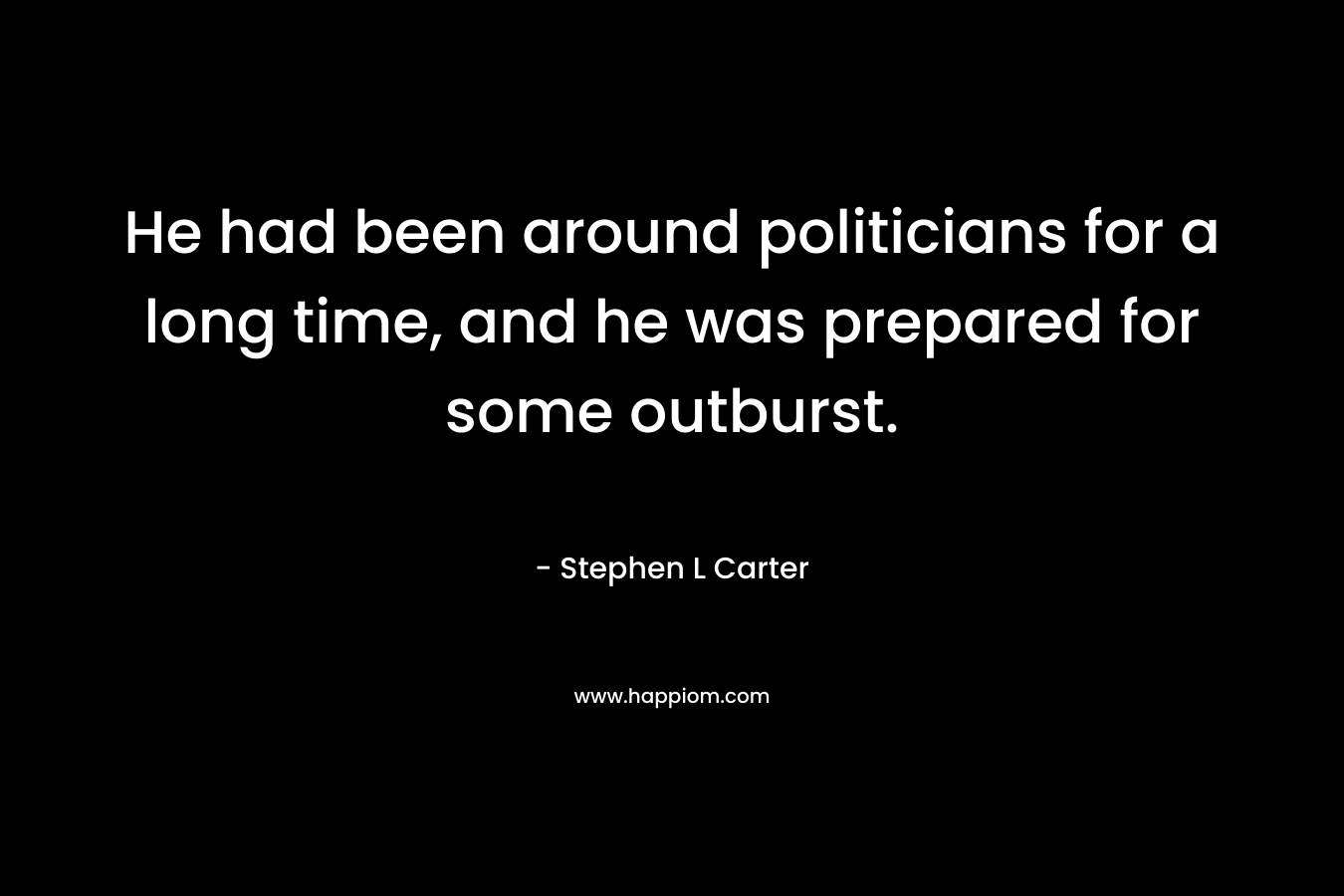 He had been around politicians for a long time, and he was prepared for some outburst.