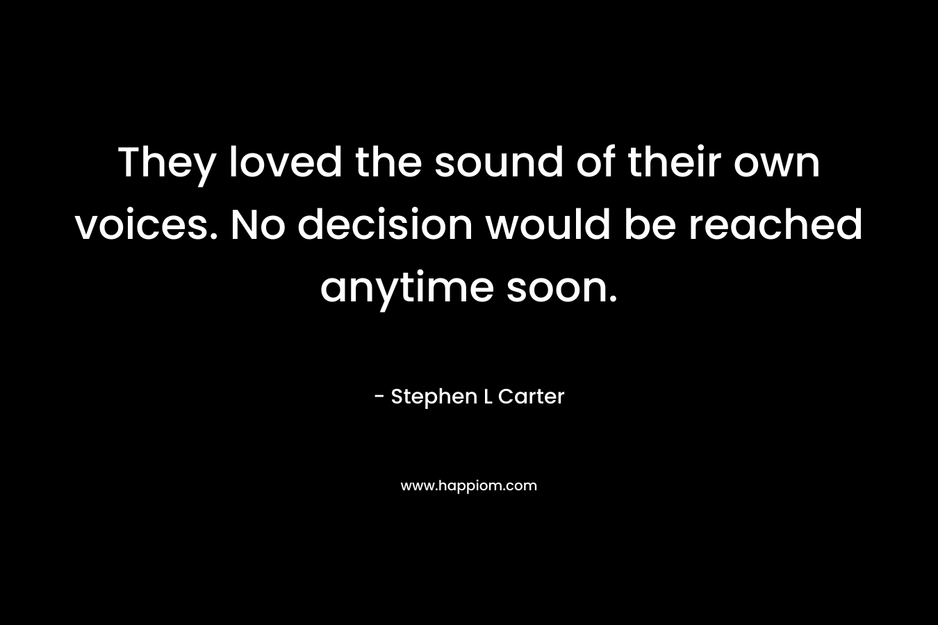 They loved the sound of their own voices. No decision would be reached anytime soon. – Stephen L Carter