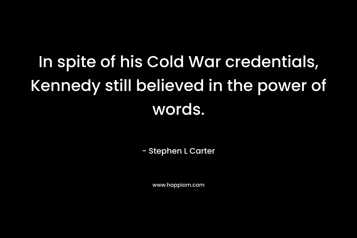 In spite of his Cold War credentials, Kennedy still believed in the power of words. – Stephen L Carter