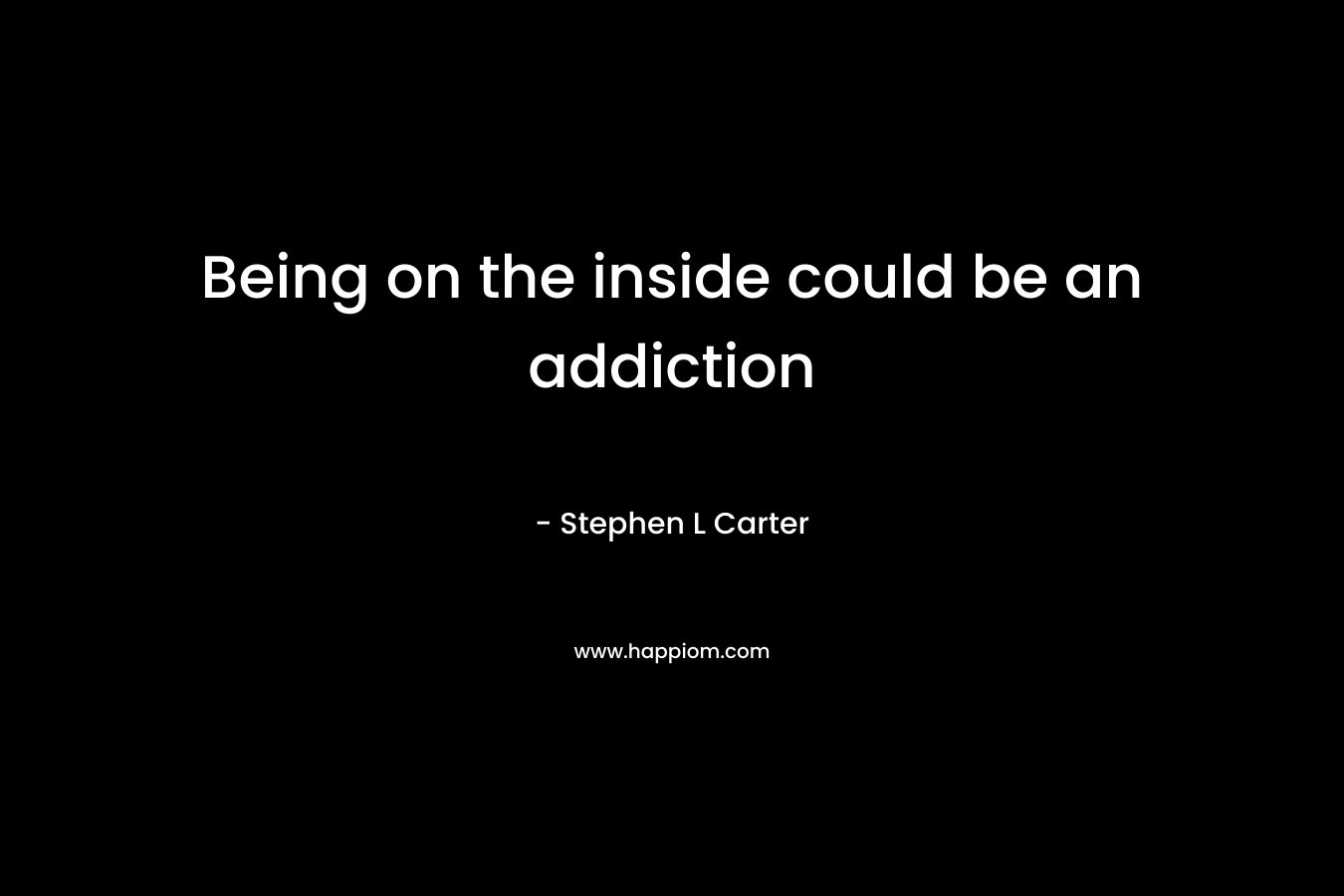 Being on the inside could be an addiction