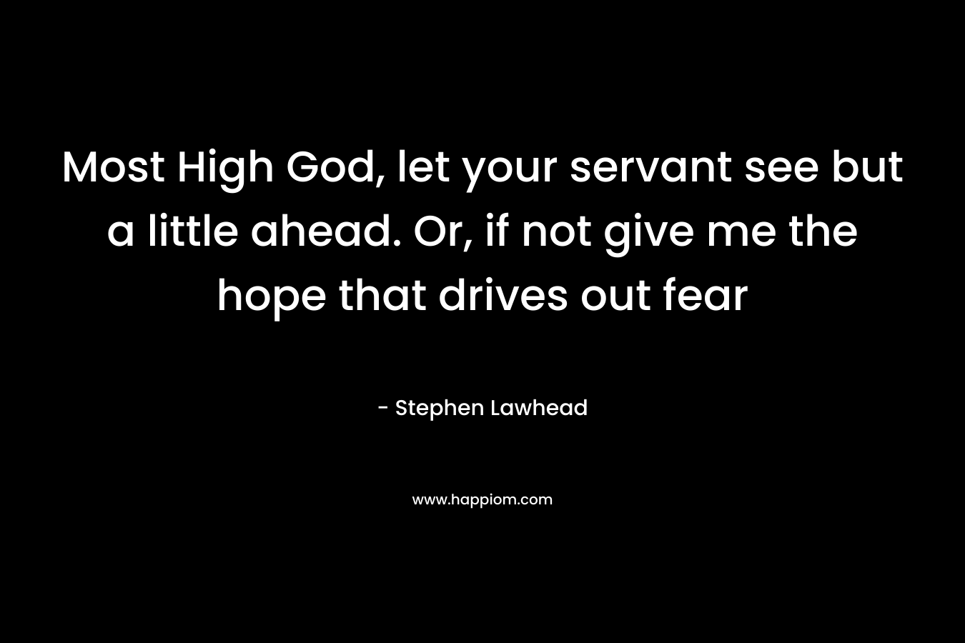 Most High God, let your servant see but a little ahead. Or, if not give me the hope that drives out fear