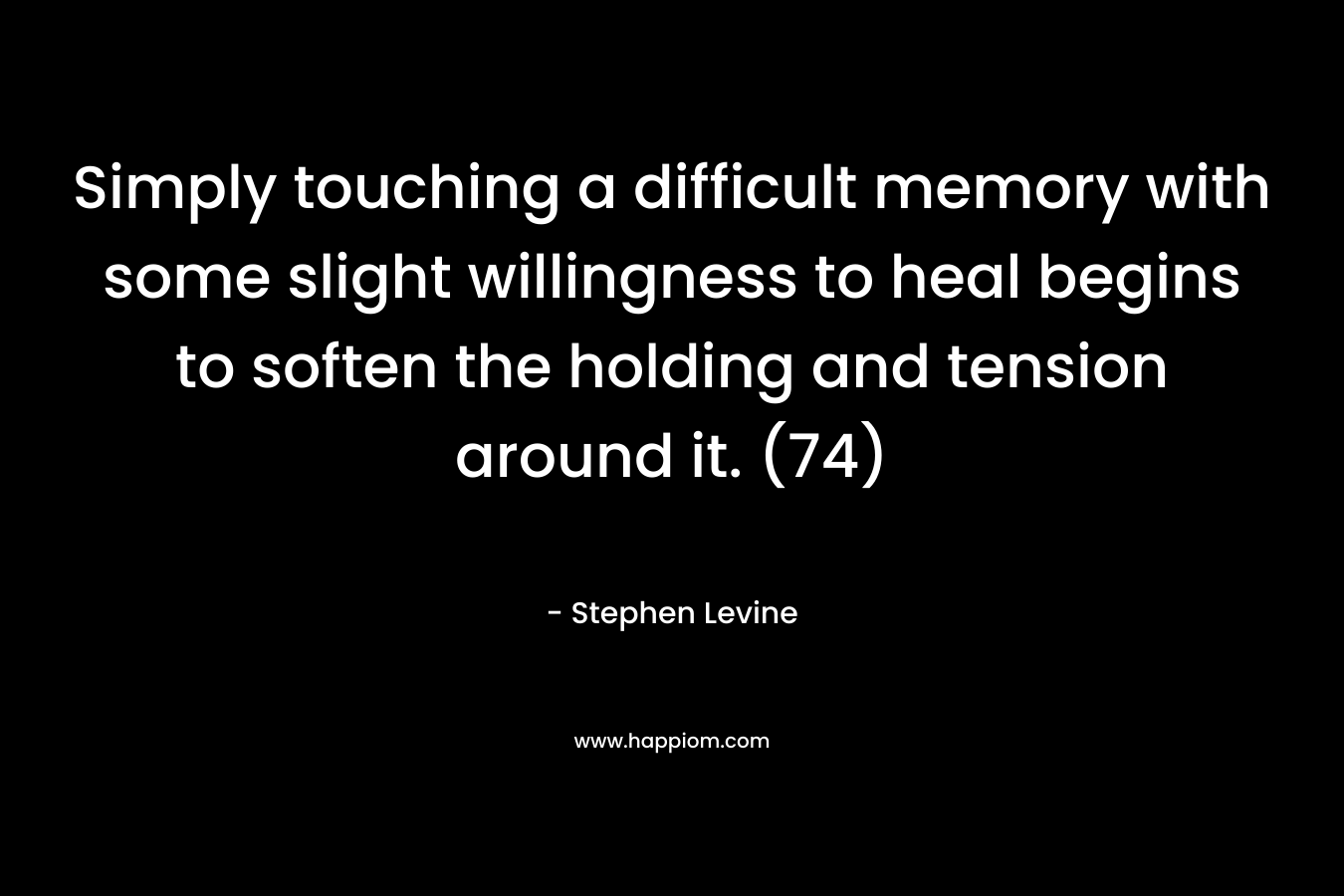 Simply touching a difficult memory with some slight willingness to heal begins to soften the holding and tension around it. (74) – Stephen Levine