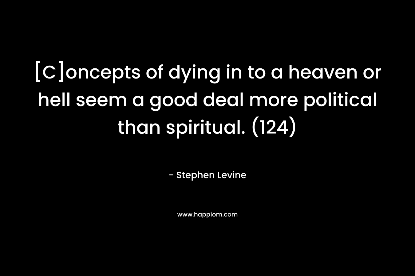 [C]oncepts of dying in to a heaven or hell seem a good deal more political than spiritual. (124)