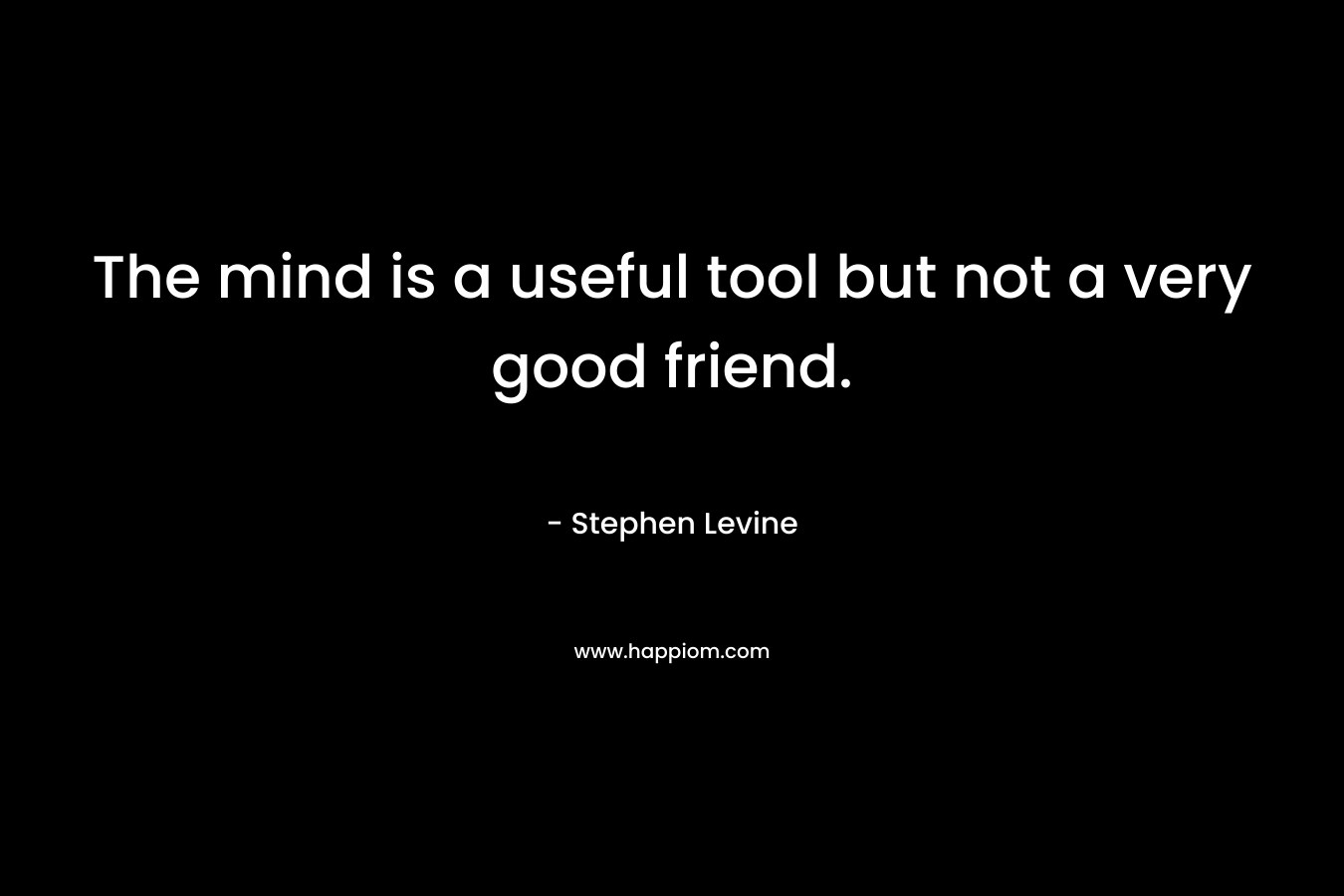 The mind is a useful tool but not a very good friend.