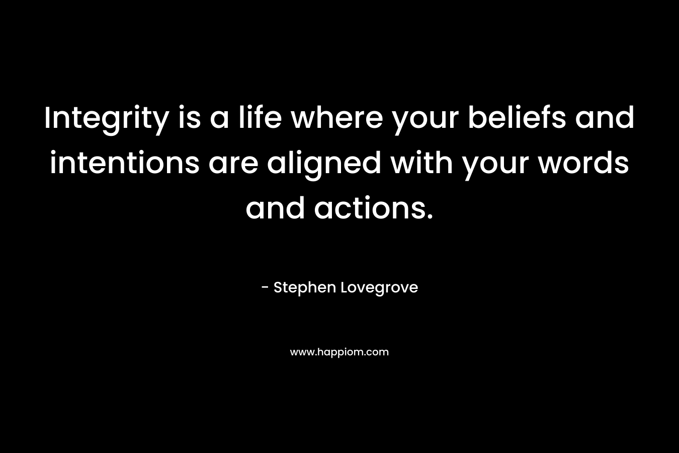 Integrity is a life where your beliefs and intentions are aligned with your words and actions. – Stephen Lovegrove