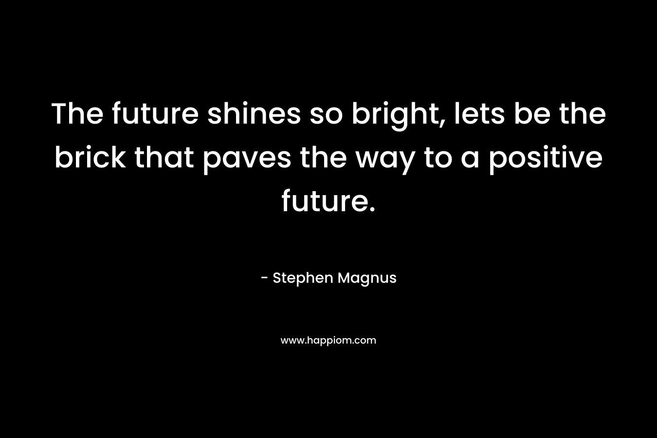 The future shines so bright, lets be the brick that paves the way to a positive future. – Stephen Magnus