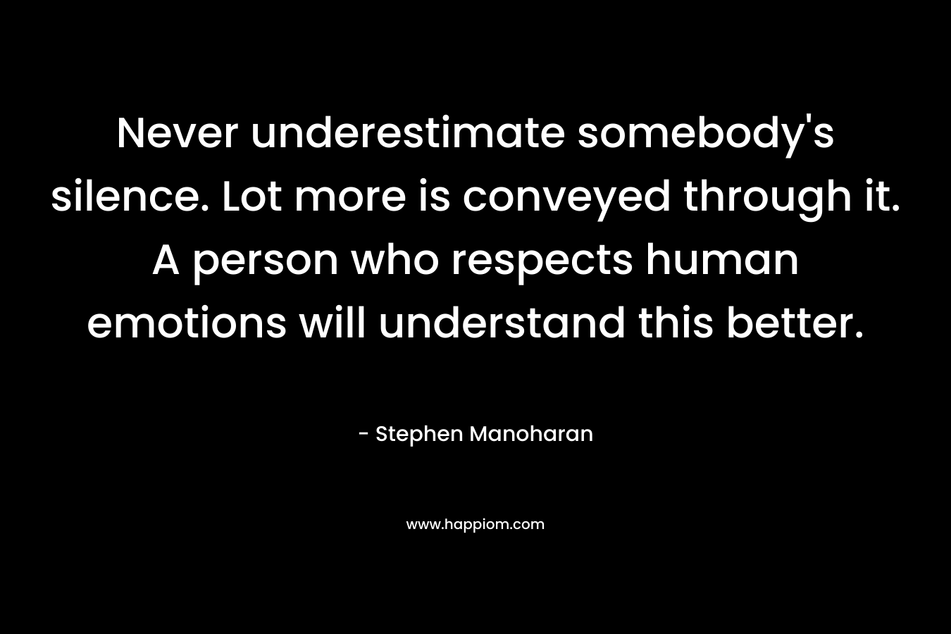 Never underestimate somebody's silence. Lot more is conveyed through it. A person who respects human emotions will understand this better.