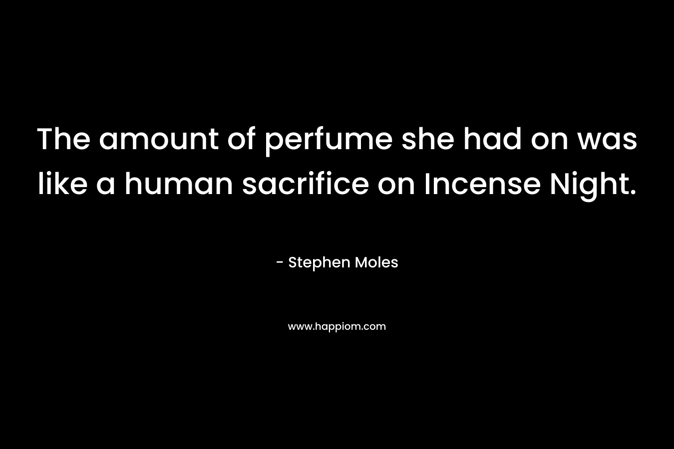The amount of perfume she had on was like a human sacrifice on Incense Night. – Stephen Moles