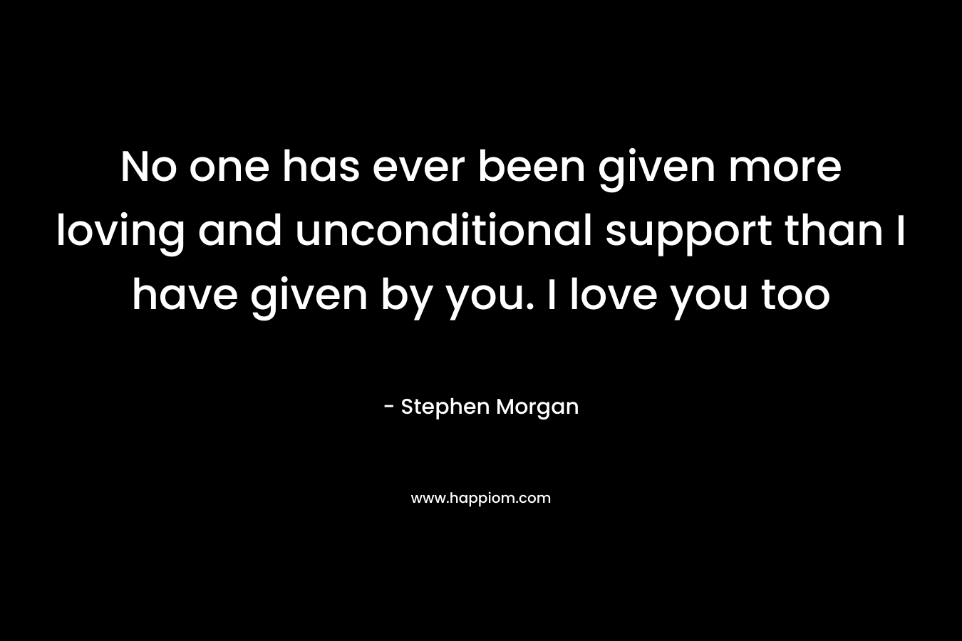 No one has ever been given more loving and unconditional support than I have given by you. I love you too – Stephen Morgan