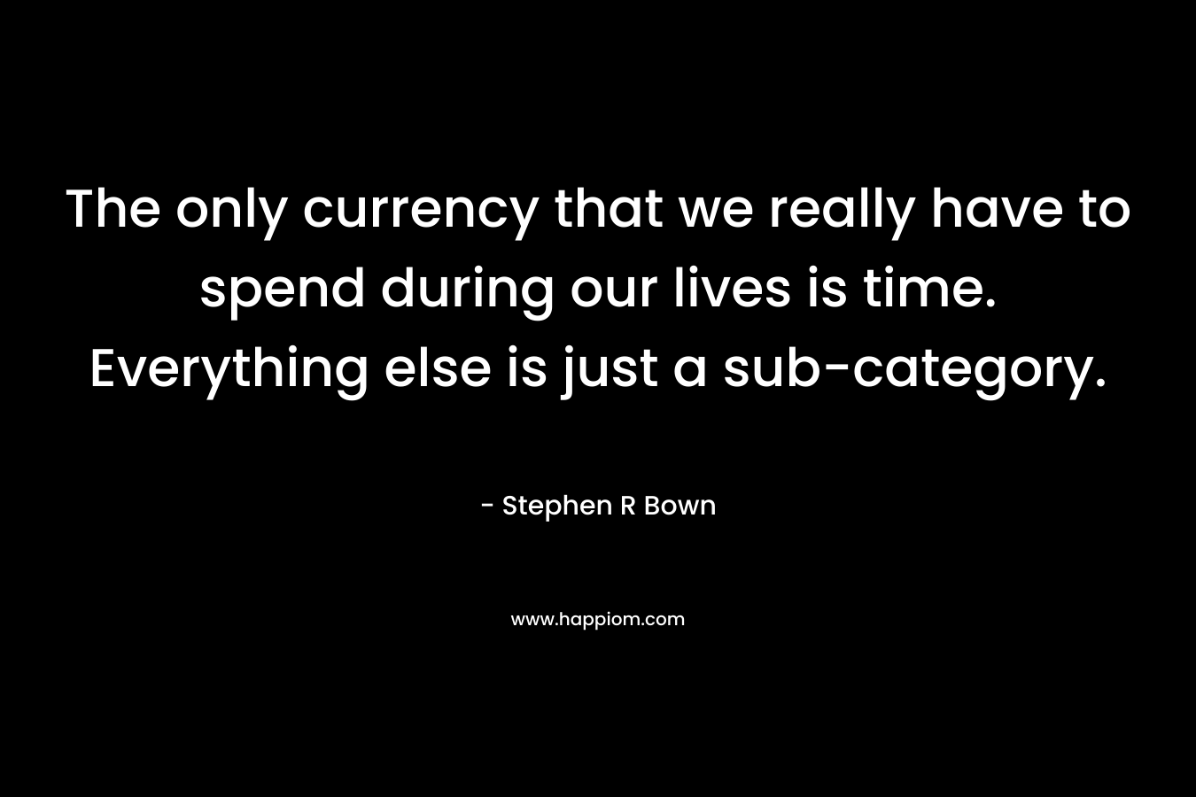 The only currency that we really have to spend during our lives is time. Everything else is just a sub-category.