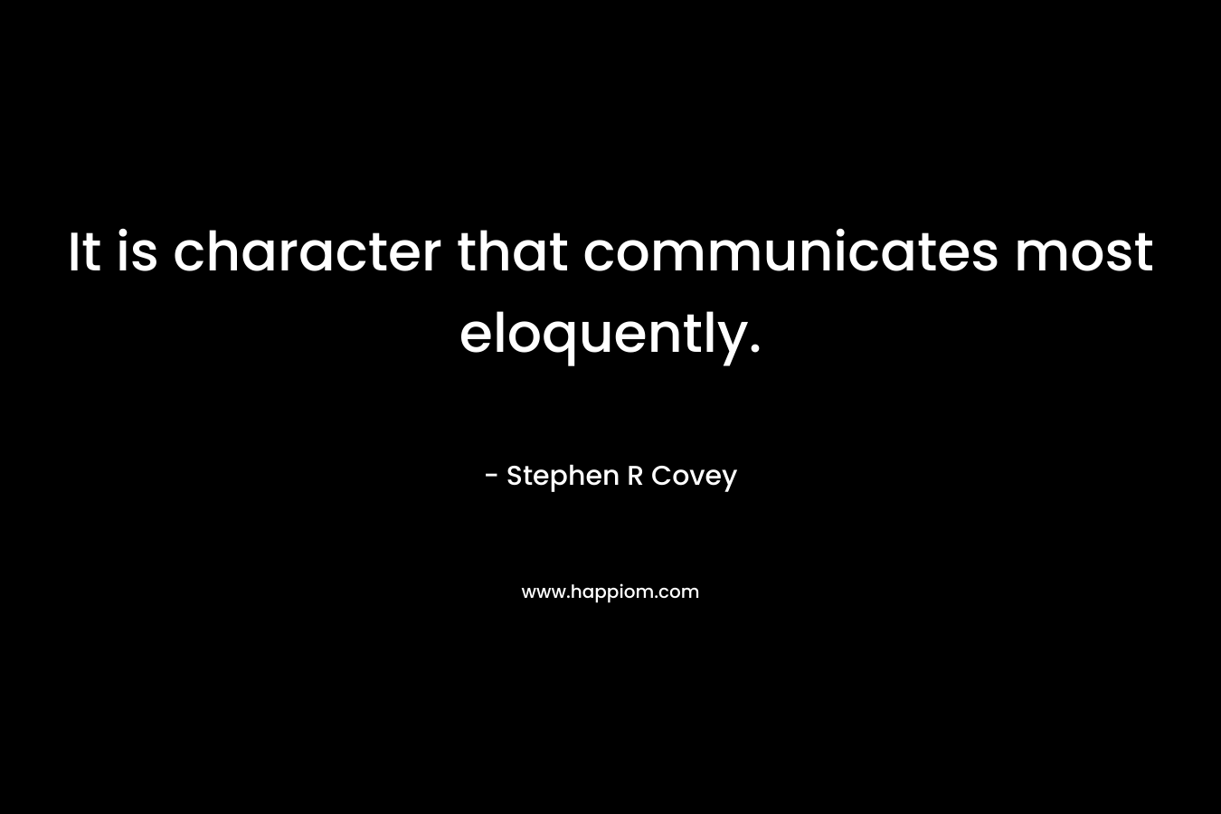 It is character that communicates most eloquently. – Stephen R Covey