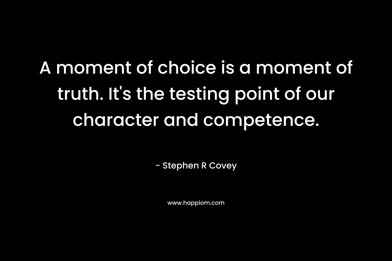 A moment of choice is a moment of truth. It’s the testing point of our character and competence. – Stephen R Covey