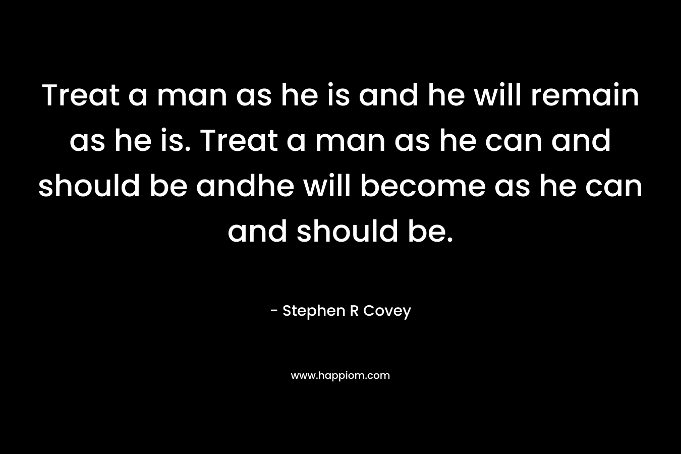 Treat a man as he is and he will remain as he is. Treat a man as he can and should be andhe will become as he can and should be. – Stephen R Covey