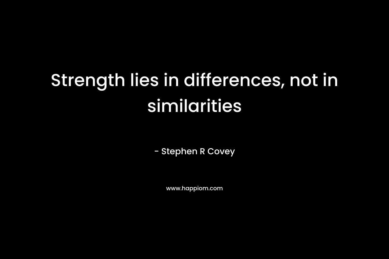 Strength lies in differences, not in similarities – Stephen R Covey