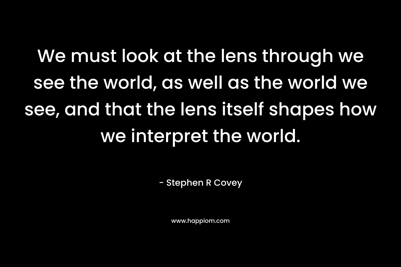 We must look at the lens through we see the world, as well as the world we see, and that the lens itself shapes how we interpret the world.