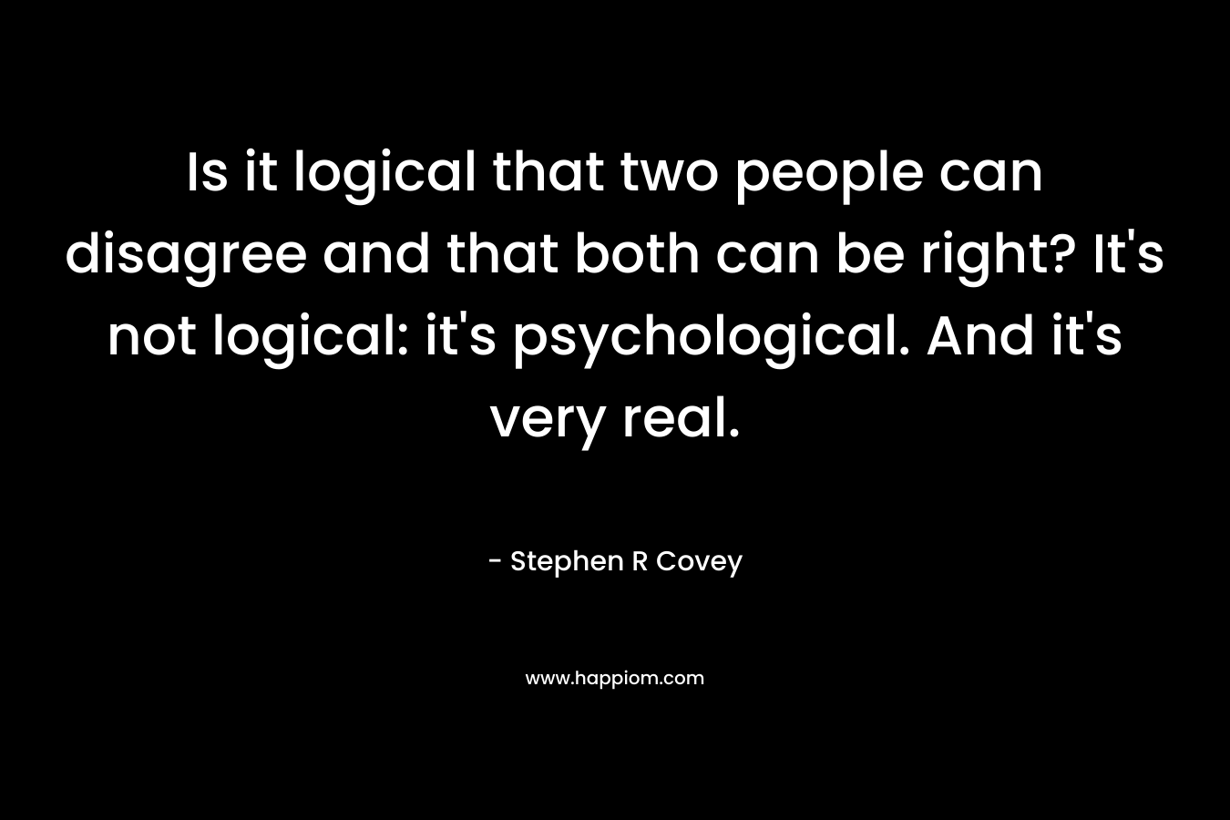 Is it logical that two people can disagree and that both can be right? It’s not logical: it’s psychological. And it’s very real. – Stephen R Covey