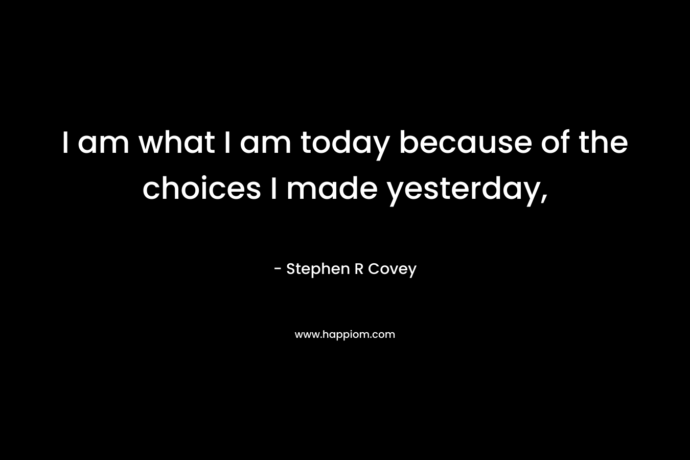I am what I am today because of the choices I made yesterday,