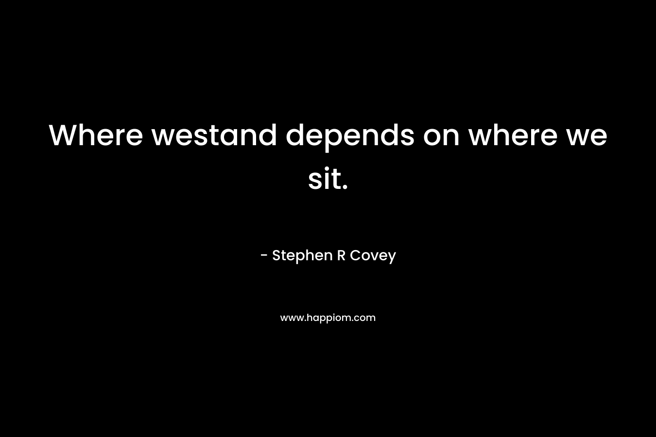 Where westand depends on where we sit.