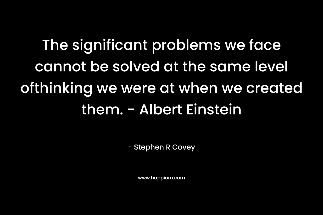 The significant problems we face cannot be solved at the same level ofthinking we were at when we created them. - Albert Einstein