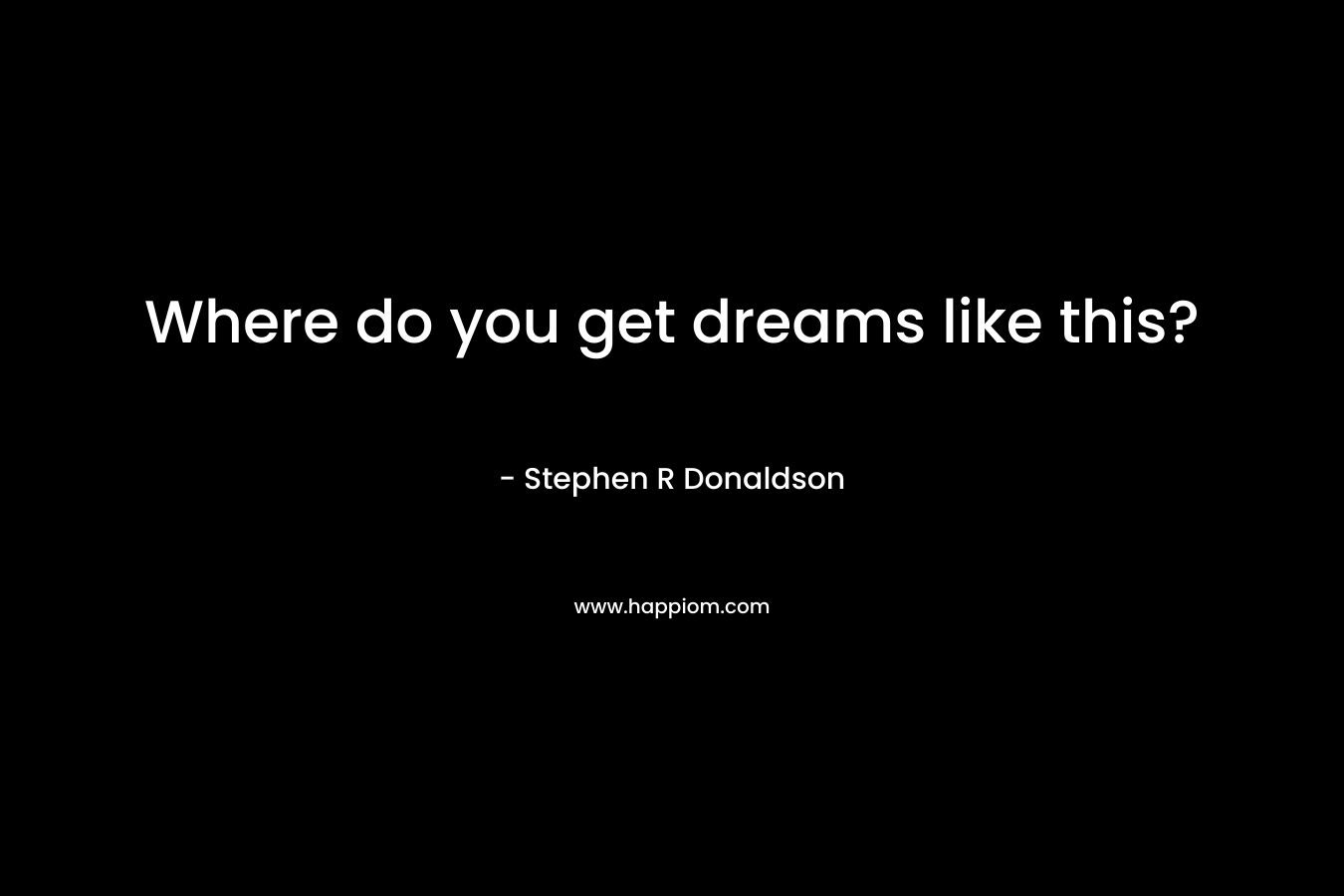 Where do you get dreams like this? – Stephen R Donaldson