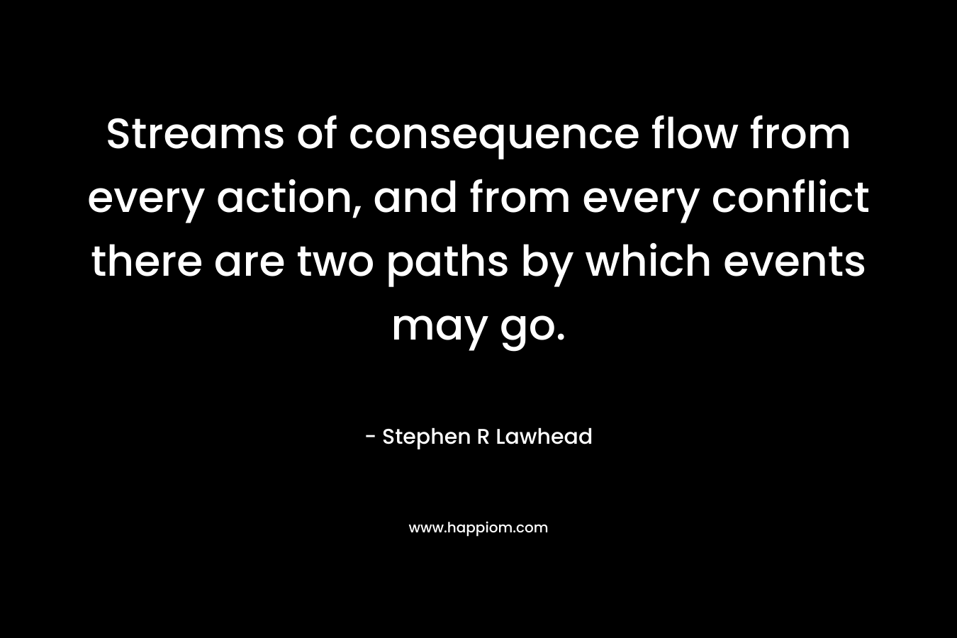 Streams of consequence flow from every action, and from every conflict there are two paths by which events may go. – Stephen R Lawhead