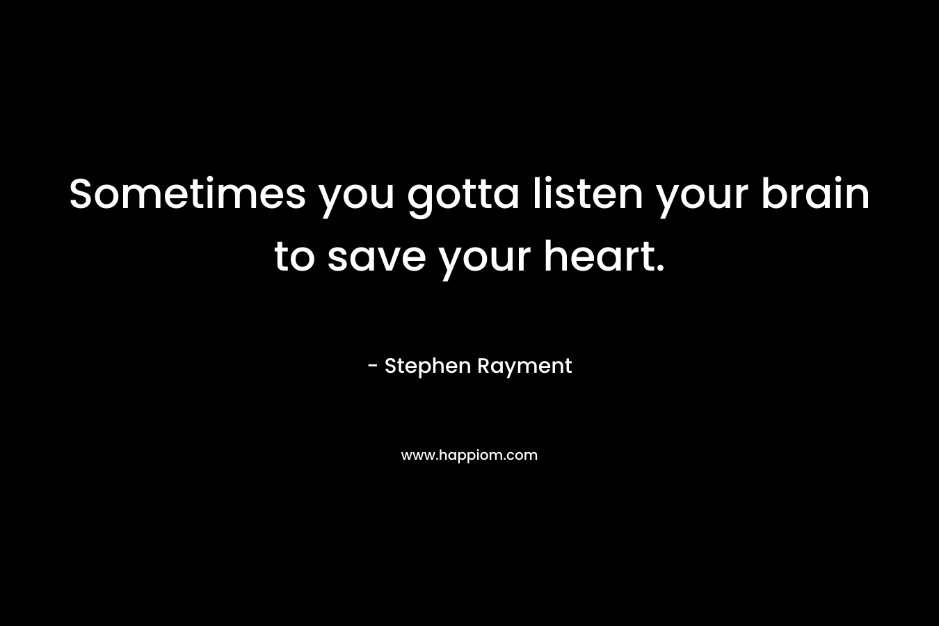 Sometimes you gotta listen your brain to save your heart. – Stephen Rayment