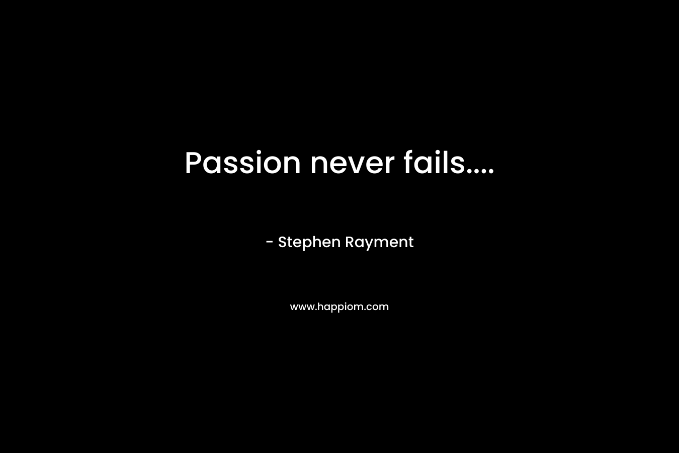 Passion never fails....