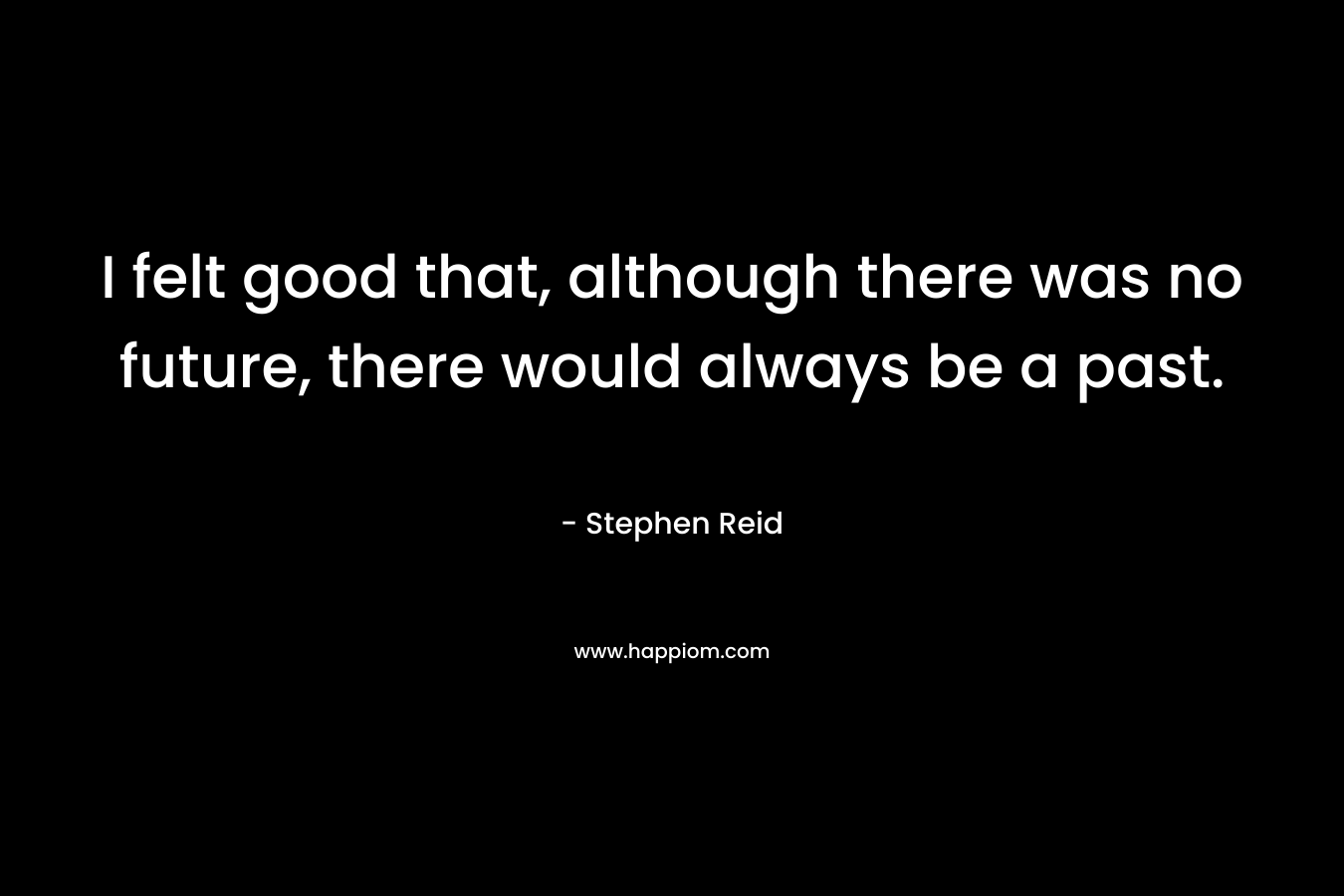 I felt good that, although there was no future, there would always be a past.