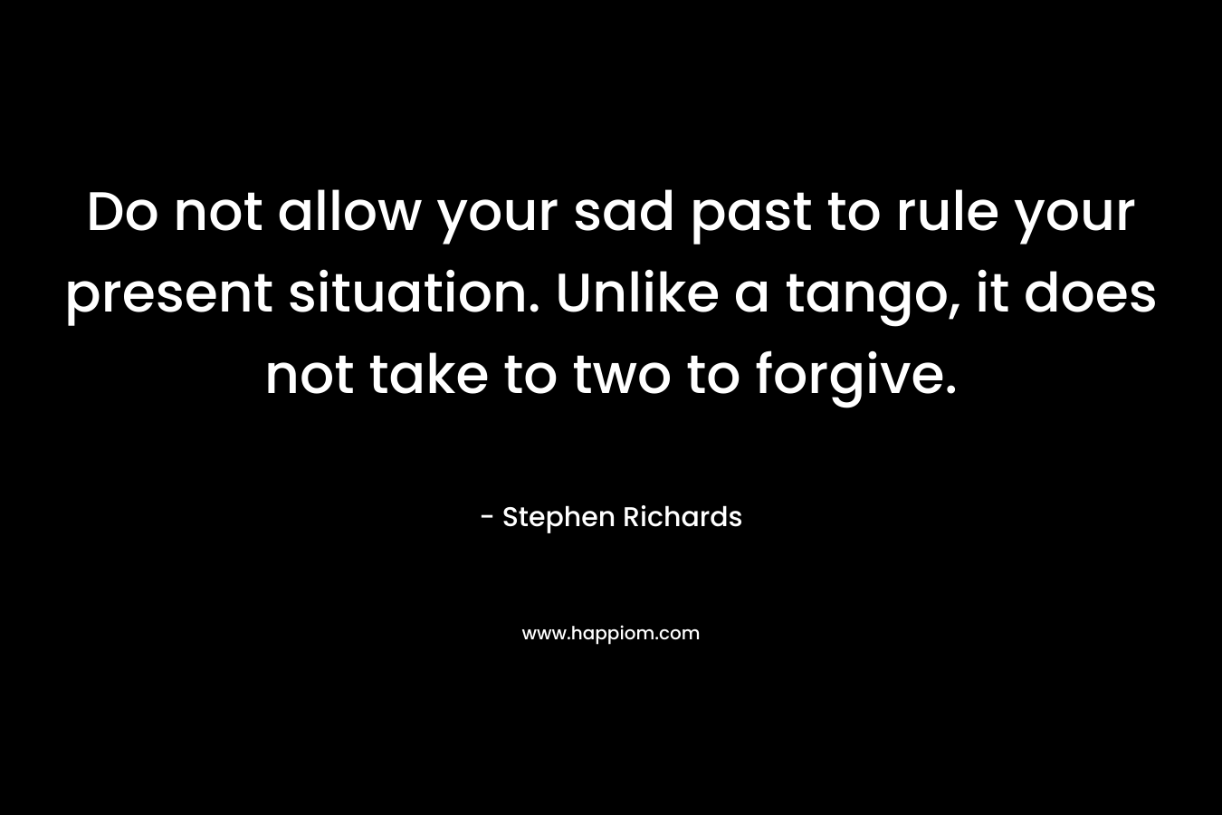 Do not allow your sad past to rule your present situation. Unlike a tango, it does not take to two to forgive. – Stephen Richards