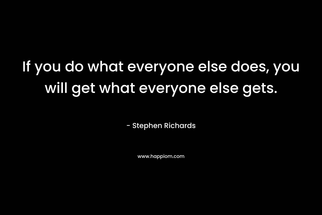 If you do what everyone else does, you will get what everyone else gets.