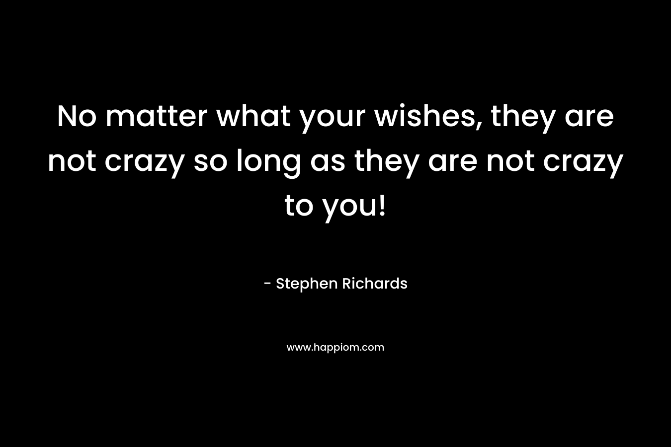 No matter what your wishes, they are not crazy so long as they are not crazy to you!