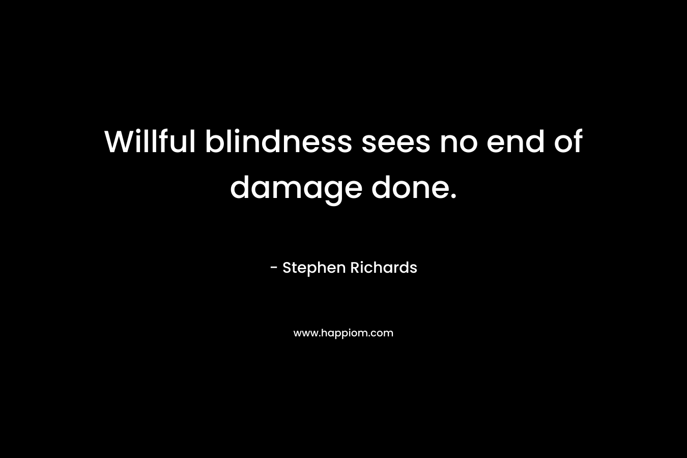 Willful blindness sees no end of damage done. – Stephen Richards