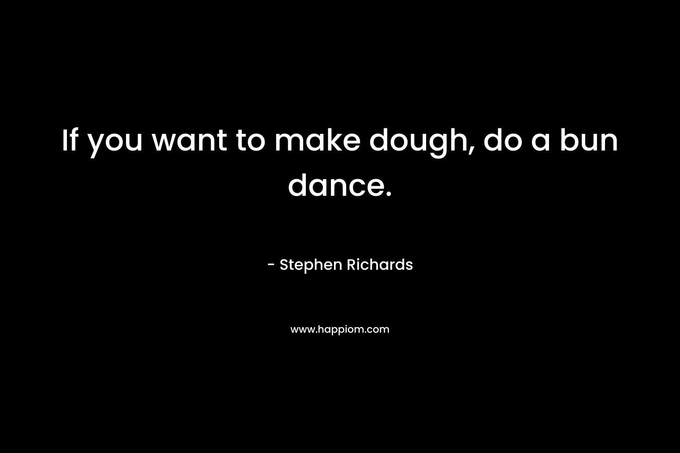 If you want to make dough, do a bun dance.