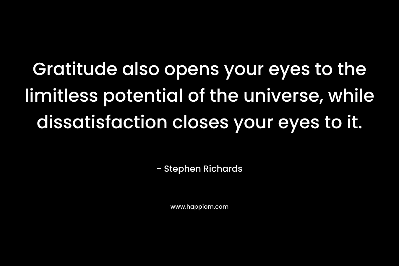 Gratitude also opens your eyes to the limitless potential of the universe, while dissatisfaction closes your eyes to it.