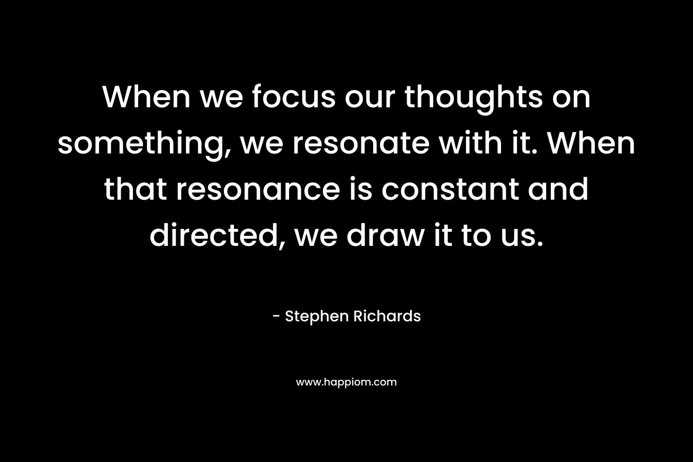 When we focus our thoughts on something, we resonate with it. When that resonance is constant and directed, we draw it to us.