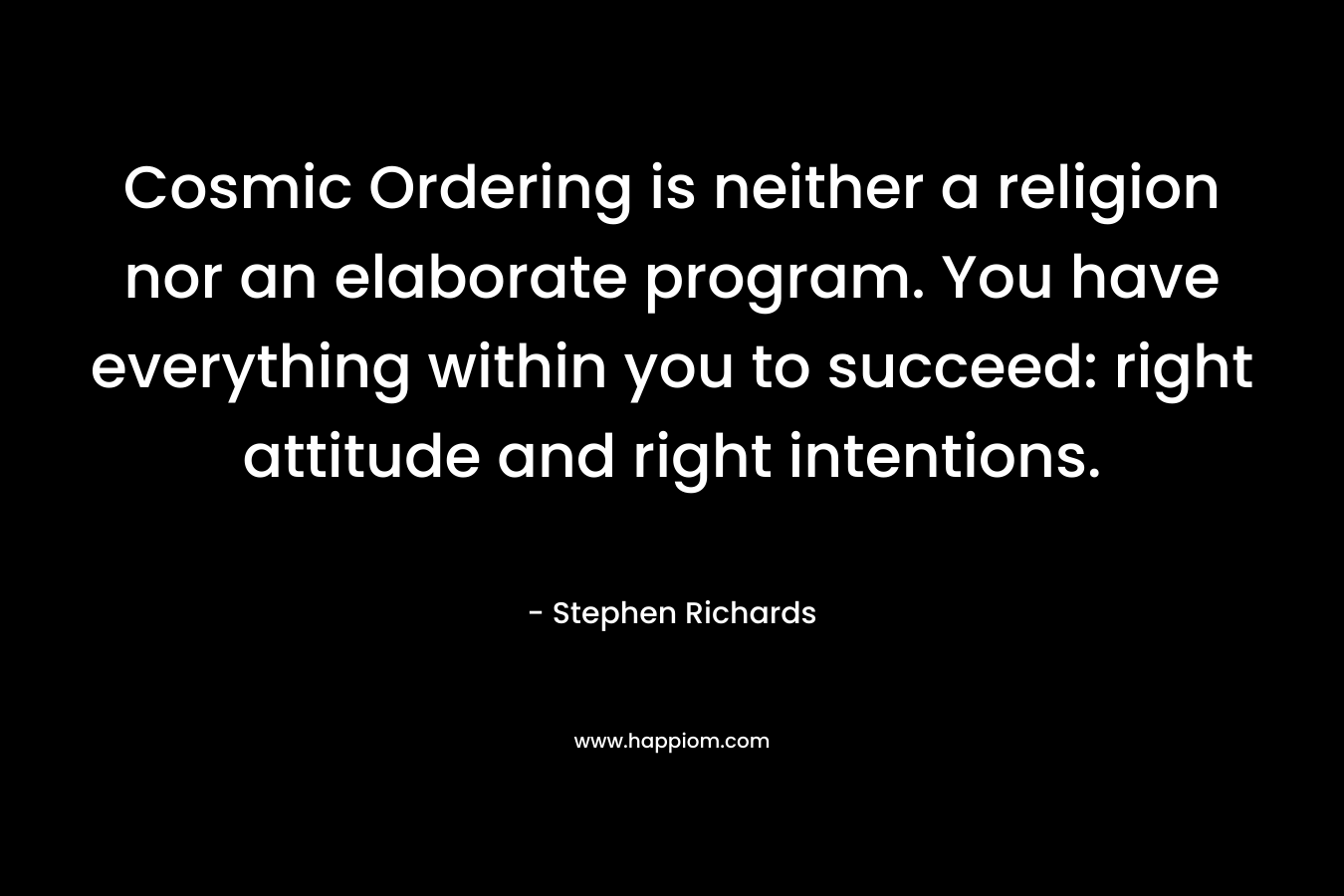 Cosmic Ordering is neither a religion nor an elaborate program. You have everything within you to succeed: right attitude and right intentions. – Stephen Richards