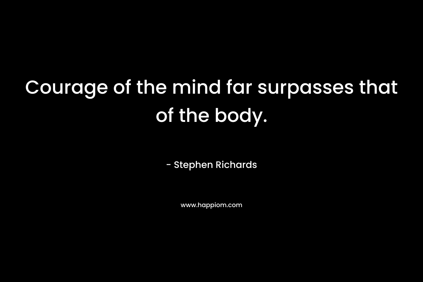 Courage of the mind far surpasses that of the body. – Stephen Richards