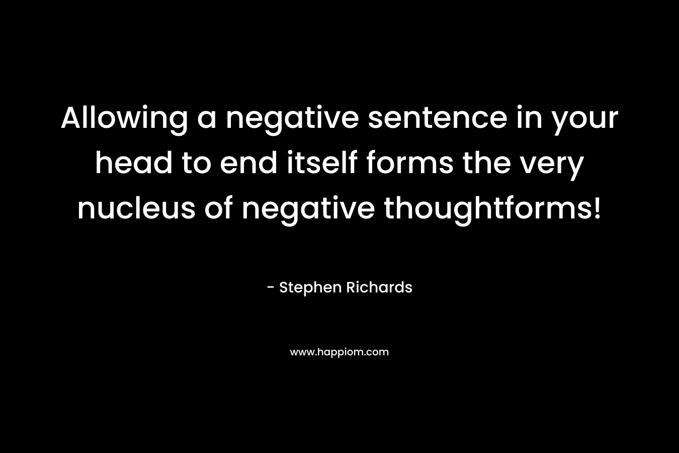 Allowing a negative sentence in your head to end itself forms the very nucleus of negative thoughtforms! – Stephen Richards