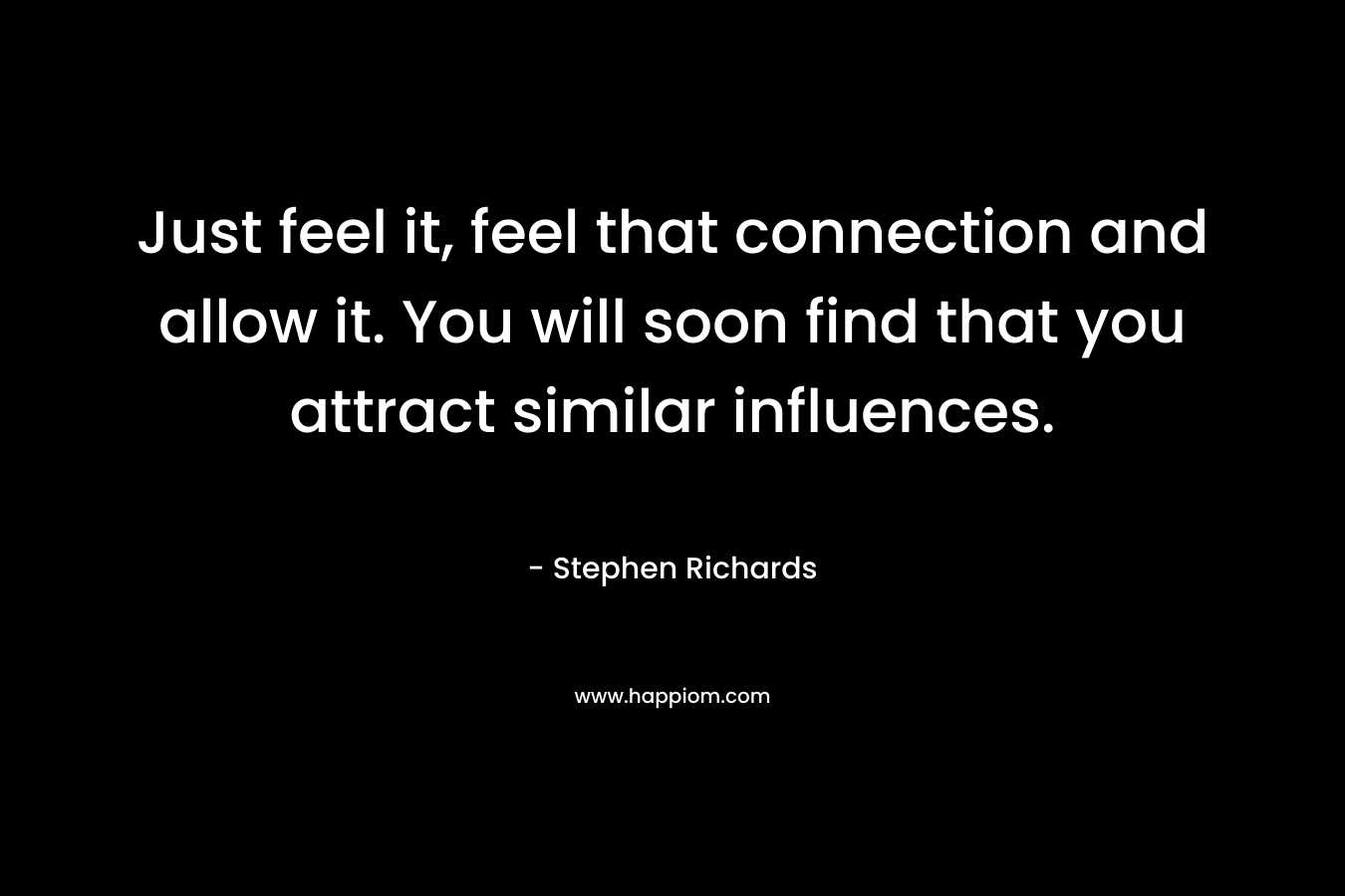 Just feel it, feel that connection and allow it. You will soon find that you attract similar influences. – Stephen Richards