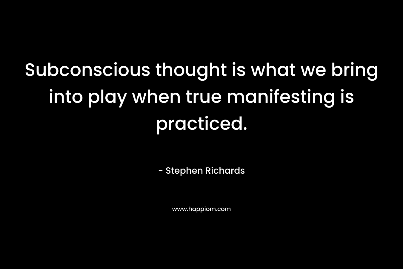Subconscious thought is what we bring into play when true manifesting is practiced. – Stephen Richards