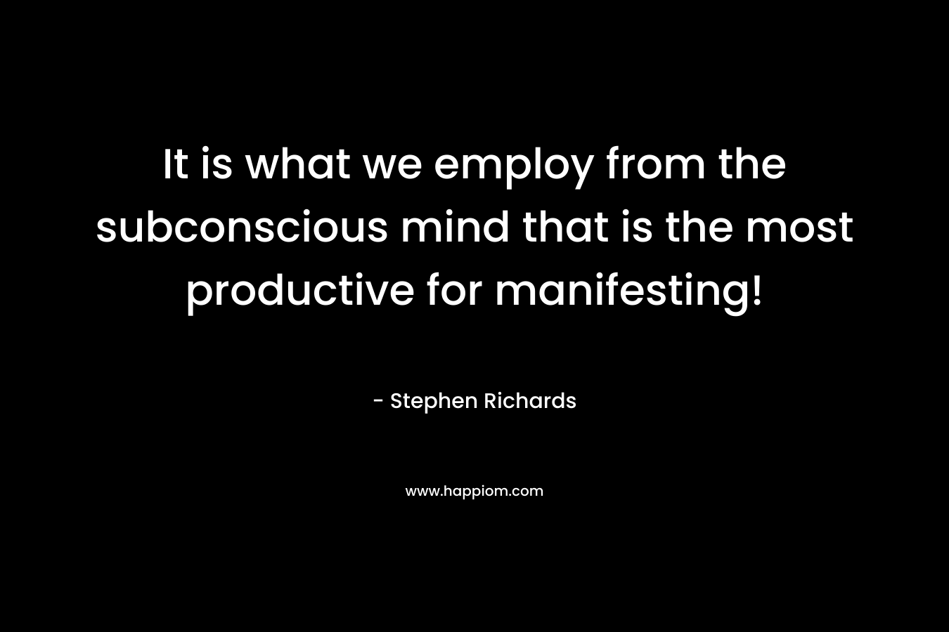 It is what we employ from the subconscious mind that is the most productive for manifesting! – Stephen Richards